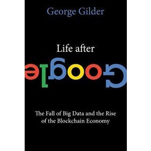 Life After Google: The Fall of Big Data and the Rise of the Blockchain Economy, Paperback - George Gilder imagine