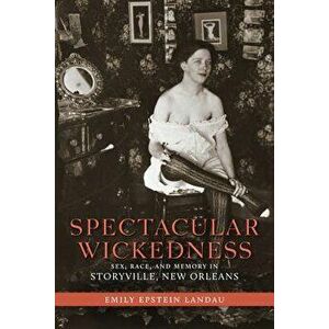 Spectacular Wickedness: Sex, Race, and Memory in Storyville, New Orleans, Hardcover - Emily Epstein Landau imagine