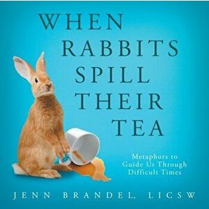 When Rabbits Spill Their Tea: Metaphors to Guide Us Through Difficult Times, Paperback - Jenn Brandel imagine
