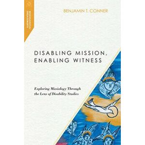 Disabling Mission, Enabling Witness: Exploring Missiology Through the Lens of Disability Studies, Paperback - Benjamin T. Conner imagine