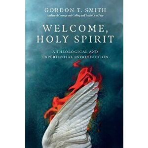 Welcome, Holy Spirit: A Theological and Experiential Introduction, Paperback - Gordon T. Smith imagine