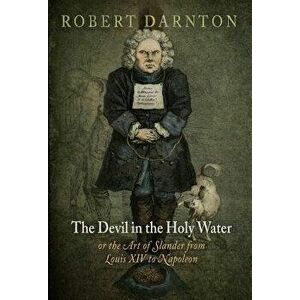 The Devil in the Holy Water, or the Art of Slander from Louis XIV to Napoleon, Paperback - Robert Darnton imagine