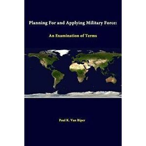 Planning For And Applying Military Force: An Examination Of Terms, Paperback - Paul K. Van Riper imagine