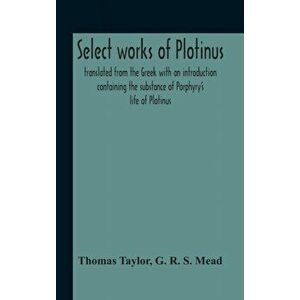 Select Works Of Plotinus; Translated From The Greek With An Introduction Containing The Substance Of Porphyry'S Life Of Plotinus - Thomas Taylor imagine
