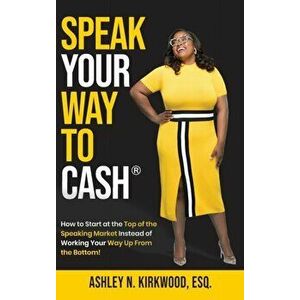 Speak Your Way to Cash(R): How to Start at the Top of the Speaking Market Instead of Working Your Way up From the Bottom! - Ashley Kirkwood imagine