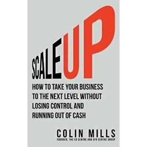 Scale Up: How To Take Your Business To The Next Level Without Losing Control And Running Out Of Cash, Hardcover - Colin Mills imagine
