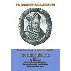 De Controversiis Tomus III On the Church, containing On Councils, On the Church Militant, and on the Marks of the Church - St Robert Bellarmine imagine