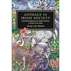 Animals in Irish Society: Interspecies Oppression and Vegan Liberation in Britain's First Colony, Paperback - Corey Lee Wrenn imagine