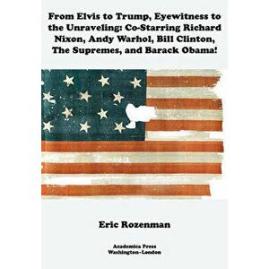 From Elvis to Trump, Eyewitness to the Unraveling: Co-Starring Richard Nixon, Andy Warhol, Bill Clinton, the Supremes, and Barack Obama - Eric Rozenma imagine