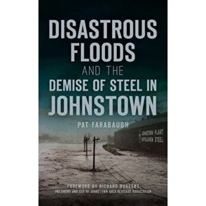 Disastrous Floods and the Demise of Steel in Johnstown, Hardcover - Pat Farabaugh imagine