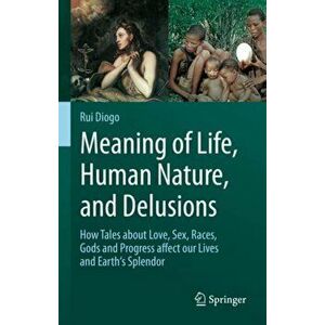 Meaning of Life, Human Nature, and Delusions: How Tales about Love, Sex, Races, Gods and Progress Affect Our Lives and Earth's Splendor - Rui Diogo imagine