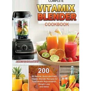 Complete Vitamix Blender Cookbook: 200 All-Natural, Quick and Easy Vitamix Blender Recipes for Total Health Rejuvenation, Weight Loss and Detox - Anne imagine