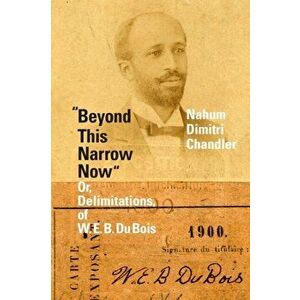 Beyond This Narrow Now: Or, Delimitations, of W. E. B. Du Bois, Paperback - Nahum Dimitri Chandler imagine