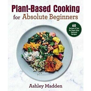 Plant-Based Cooking for Absolute Beginners: 60 Recipes & Tips for Super Easy Seasonal Recipes, Hardcover - Therese Elgquist imagine