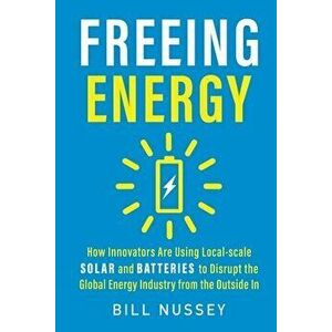 Freeing Energy: How Innovators Are Using Local-scale Solar and Batteries to Disrupt the Global Energy Industry from the Outside In - Bill Nussey imagine