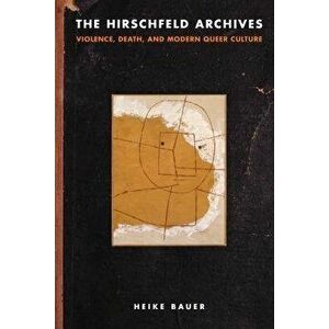 The Hirschfeld Archives: Violence, Death, and Modern Queer Culture, Paperback - Heike Bauer imagine
