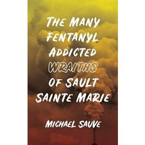 The Many Fentanyl Addicted Wraiths of Sault Sainte Marie, Paperback - Michael Sauve imagine