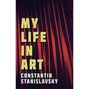 My Life In Art - Translated from the Russian by J. J. Robbins - With Illustrations, Paperback - Constantin Stanislavsky imagine