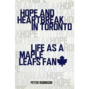 Hope and Heartbreak in Toronto: Life as a Maple Leafs Fan, Paperback - Peter Robinson imagine