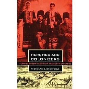 Heretics and Colonizers: Forging Russia's Empire in the South Caucasus, Paperback - Nicholas B. Breyfogle imagine