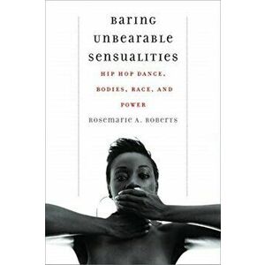Baring Unbearable Sensualities: Hip Hop Dance, Bodies, Race, and Power, Paperback - Rosemarie A. Roberts imagine