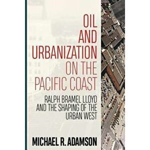 Oil and Urbanization on the Pacific Coast: Ralph Bramel Lloyd and the Shaping of the Urban West, Paperback - Michael R. Adamson imagine