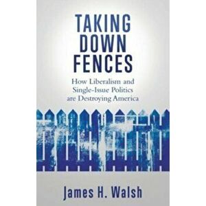 Taking Down Fences: How Liberalism and Singe-Issue Politics are Destroying America, Paperback - James H. Walsh imagine