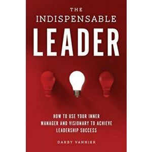 The Indispensable Leader: How to Use Your Inner Manager and Visionary to Achieve Leadership Success, Paperback - Darby Vannier imagine