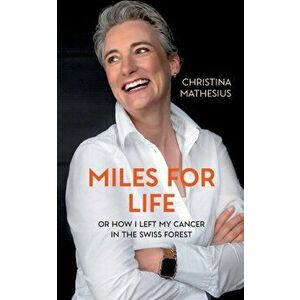 Miles For Life: or how I left my cancer in the Swiss forest, Paperback - Christina F. Mathesius imagine