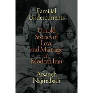 Familial Undercurrents: Untold Stories of Love and Marriage in Modern Iran, Paperback - Afsaneh Najmabadi imagine