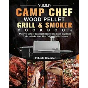 Yummy Camp Chef Wood Pellet Grill & Smoker Cookbook: Discover Lots of Succulent Recipes and Learn Beginners Tricks to Make Your First Grills with No P imagine