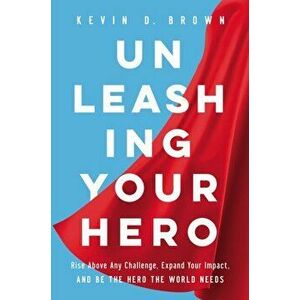 Unleashing Your Hero: Rise Above Any Challenge, Expand Your Impact, and Be the Hero the World Needs, Hardcover - Kevin D. Brown imagine