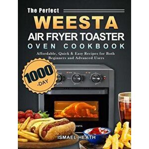 The Perfect WEESTA Air Fryer Toaster Oven Cookbook: 1000-Day Affordable, Quick & Easy Recipes for Both Beginners and Advanced Users - Ismael Heath imagine