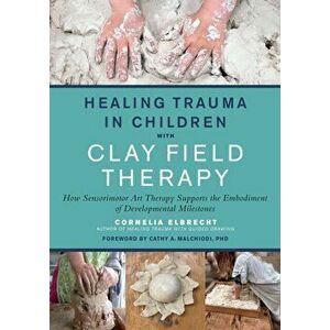 Healing Trauma in Children with Clay Field Therapy: How Sensorimotor Art Therapy Supports the Embodiment of Developmental Milestones - Cornelia Elbrec imagine
