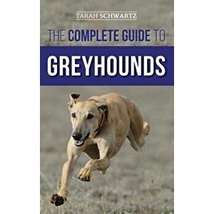 The Complete Guide to Greyhounds: Finding, Raising, Training, Exercising, Socializing, Properly Feeding and Loving Your New Greyhound Dog - Tarah Schw imagine