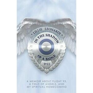 In the Shadow of a Badge: A Memoir about Flight 93, a Field of Angels, and My Spiritual Homecoming, Paperback - Lillie Leonardi imagine