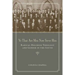 Ye That Are Men Now Serve Him: Radical Holiness Theology and Gender in the South, Paperback - Colin B. Chapell imagine