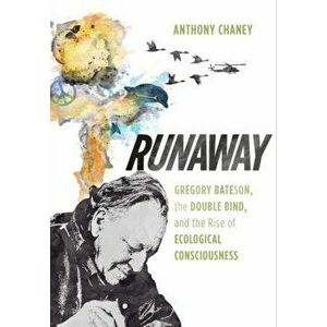 Runaway: Gregory Bateson, the Double Bind, and the Rise of Ecological Consciousness, Paperback - Anthony Chaney imagine