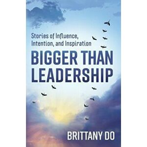 Bigger Than Leadership: Stories of Influence, Intention, and Inspiration, Paperback - Brittany Do imagine