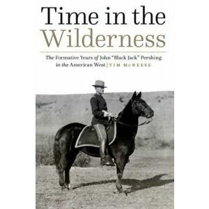 Time in the Wilderness: The Formative Years of John "Black Jack" Pershing in the American West, Hardcover - Tim McNeese imagine