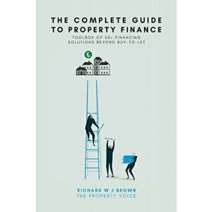 The Complete Guide To Property Finance: Toolbox Of 50 Financing Solutions Beyond Buy-To-Let, Paperback - Richard W. J. Brown imagine