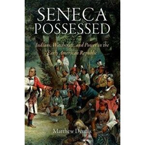 Seneca Possessed: Indians, Witchcraft, and Power in the Early American Republic, Paperback - Matthew Dennis imagine