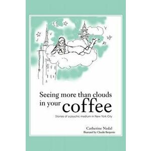 Seeing More Than Clouds in Your Coffee: Stories of a Psychic Medium in New York City, Paperback - Catherine Nadal imagine