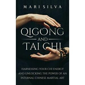 Qigong and Tai Chi: Harnessing Your Chi Energy and Unlocking the Power of an Internal Chinese Martial Art, Hardcover - Mari Silva imagine