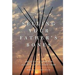 Selling Your Father's Bones: America's 140-Year War Against the Nez Perce Tribe, Paperback - Brian Schofield imagine