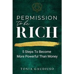 Permission to be Rich: 5 Steps to Become More Powerful Than Money, Paperback - Tonia Gaudiuso imagine