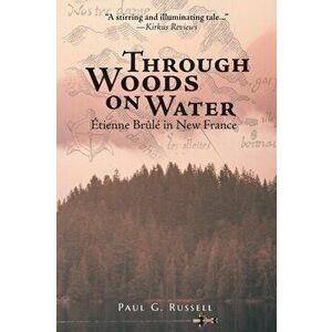 Through Woods on Water: Étienne Brûlé in New France, Paperback - Paul G. Russell imagine