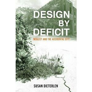 Design by Deficit: Neglect and the Accidental City, Paperback - Susan Dieterlen imagine