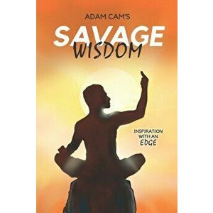 Adam Cam's Savage Wisdom: Inspiration with an edge, Paperback - Adam Cam imagine