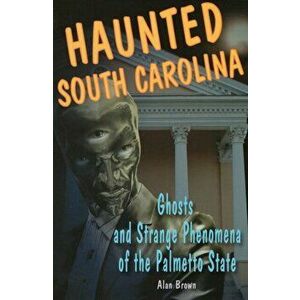 Haunted South Carolina: Ghosts and Strange Phenomena of the Palmetto State, Paperback - Alan Brown imagine